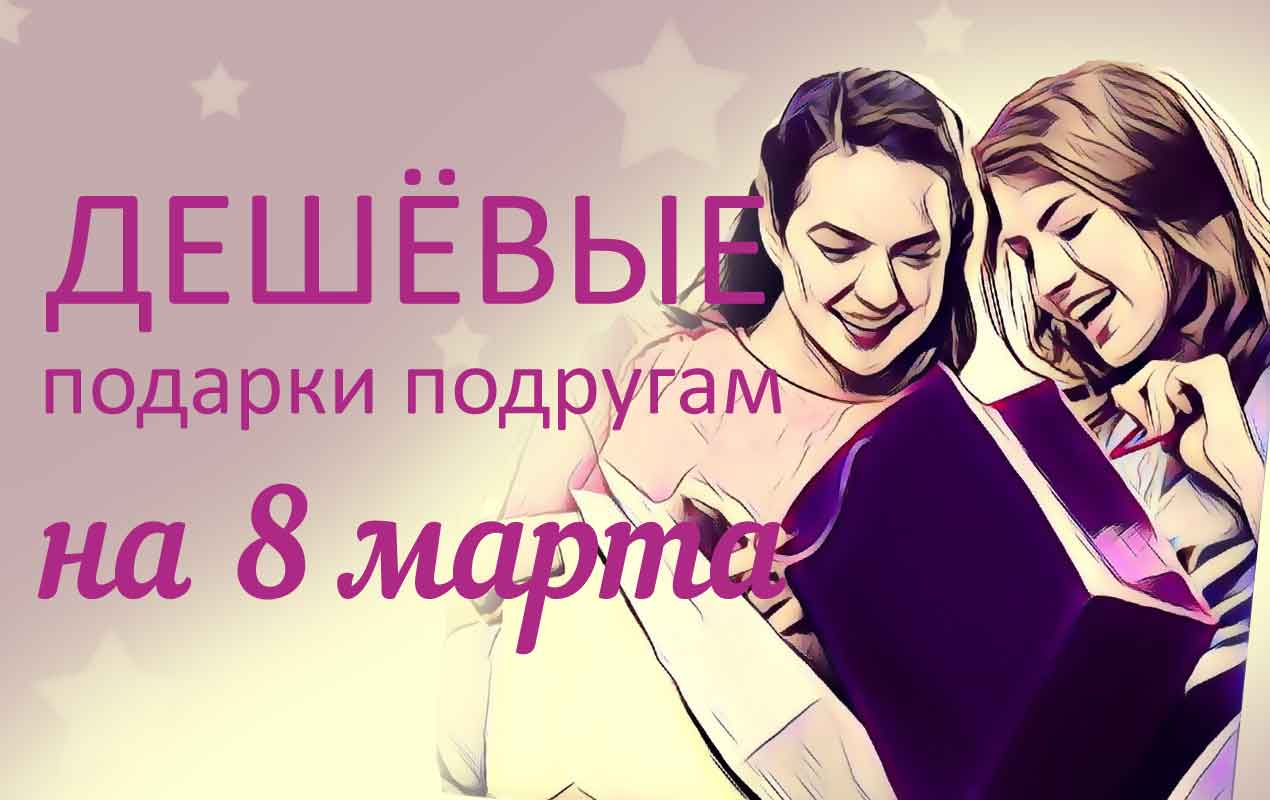 недорогие подарки подругам на 8 марта