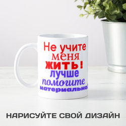 Кружка *Не учите меня жить! Лучше помогите материально! - фото